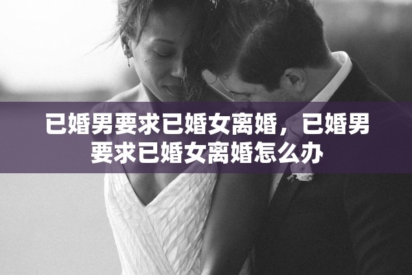 已婚男要求已婚女离婚，已婚男要求已婚女离婚怎么办