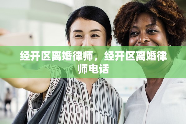 经开区离婚律师,经开区离婚律师电话 经开区离婚律师,经开区离婚律师电话