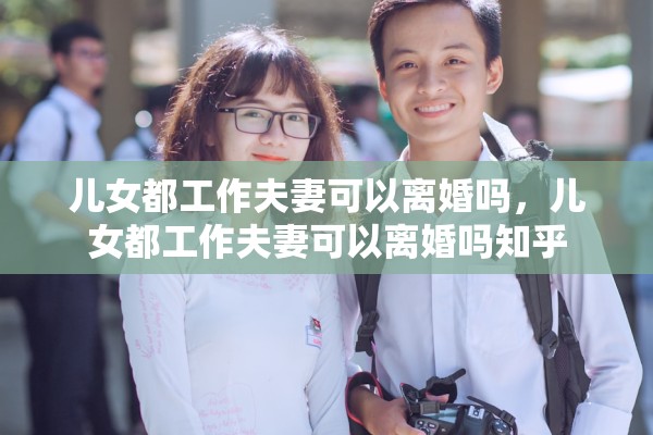 儿女都工作夫妻可以离婚吗,儿女都工作夫妻可以离婚吗知乎 儿女都工作夫妻可以离婚吗,儿女都工作夫妻可以离婚吗知乎