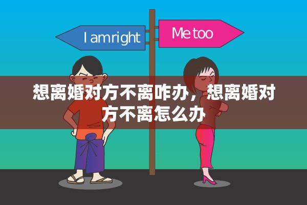 想离婚对方不离咋办，想离婚对方不离怎么办