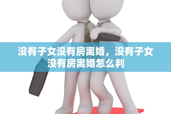 没有子女没有房离婚,没有子女没有房离婚怎么判 没有子女没有房离婚,没有子女没有房离婚怎么判