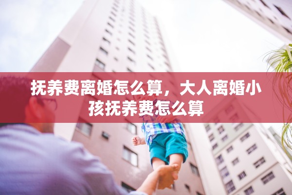 抚养费离婚怎么算，大人离婚小孩抚养费怎么算