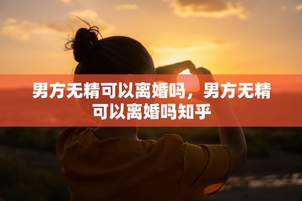 男方无精可以离婚吗，男方无精可以离婚吗知乎