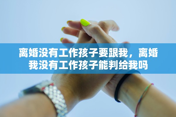 离婚没有工作孩子要跟我,离婚我没有工作孩子能判给我吗 离婚没有工作孩子要跟我,离婚我没有工作孩子能判给我吗