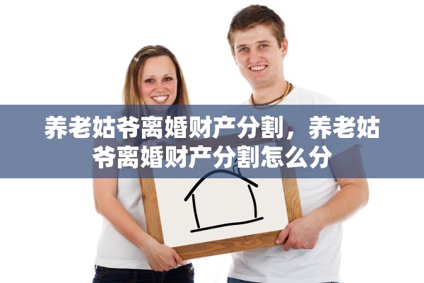 养老姑爷离婚财产分割,养老姑爷离婚财产分割怎么分 养老姑爷离婚财产分割,养老姑爷离婚财产分割怎么分