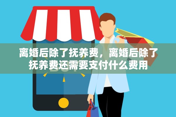 离婚后除了抚养费，离婚后除了抚养费还需要支付什么费用