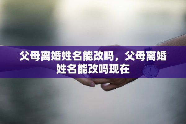 父母离婚姓名能改吗，父母离婚姓名能改吗现在