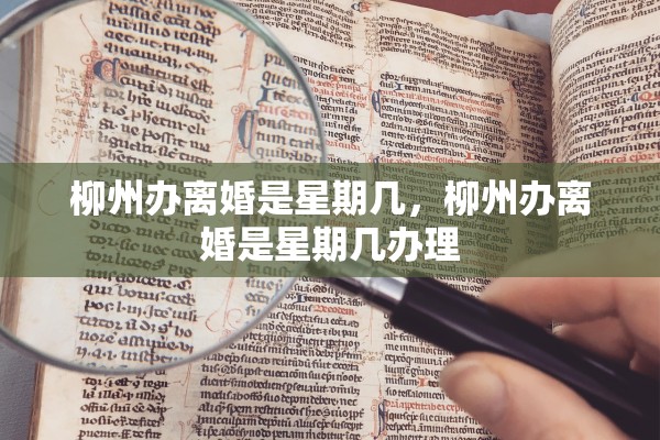 柳州办离婚是星期几,柳州办离婚是星期几办理 柳州办离婚是星期几,柳州办离婚是星期几办理