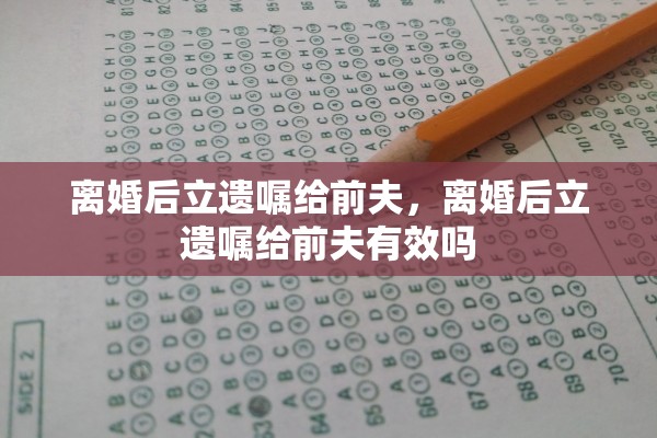 离婚后立遗嘱给前夫，离婚后立遗嘱给前夫有效吗