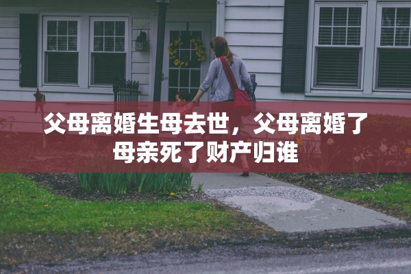 父母离婚生母去世,父母离婚了母亲死了财产归谁 父母离婚生母去世,父母离婚了母亲死了财产归谁