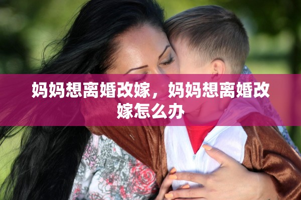 妈妈想离婚改嫁,妈妈想离婚改嫁怎么办 妈妈想离婚改嫁,妈妈想离婚改嫁怎么办