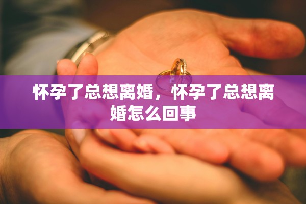 怀孕了总想离婚，怀孕了总想离婚怎么回事