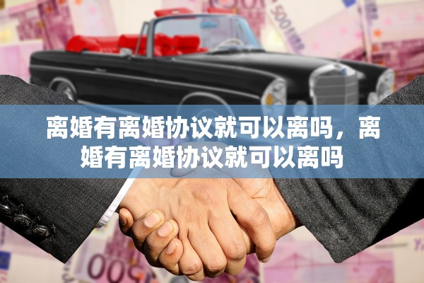 离婚有离婚协议就可以离吗,离婚有离婚协议就可以离吗 离婚有离婚协议就可以离吗,离婚有离婚协议就可以离吗