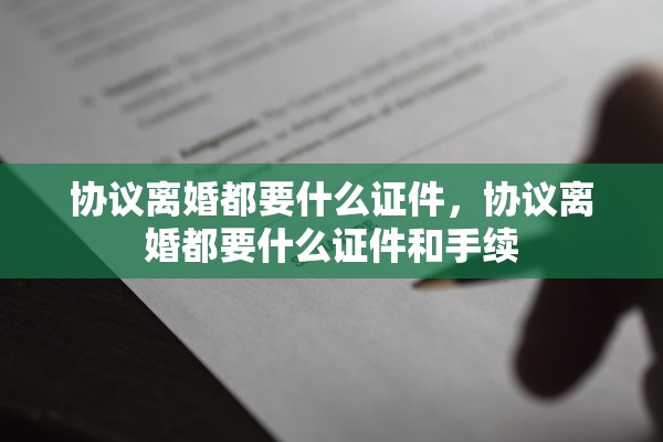 协议离婚都要什么证件,协议离婚都要什么证件和手续 协议离婚都要什么证件,协议离婚都要什么证件和手续