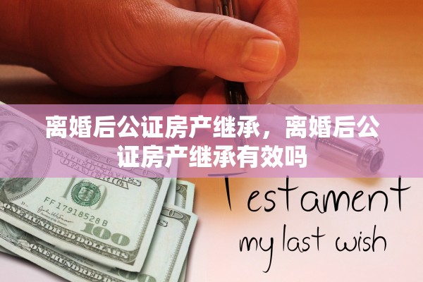 离婚后公证房产继承,离婚后公证房产继承有效吗 离婚后公证房产继承,离婚后公证房产继承有效吗