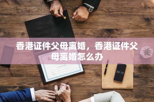 香港证件父母离婚，香港证件父母离婚怎么办