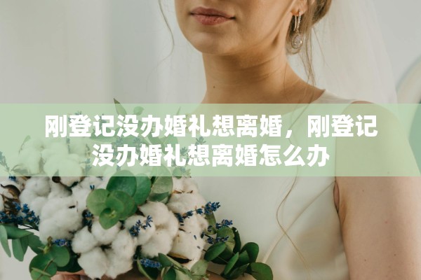 刚登记没办婚礼想离婚,刚登记没办婚礼想离婚怎么办 刚登记没办婚礼想离婚,刚登记没办婚礼想离婚怎么办