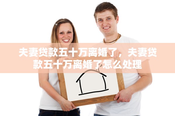 夫妻贷款五十万离婚了，夫妻贷款五十万离婚了怎么处理