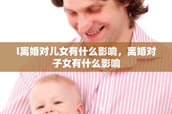l离婚对儿女有什么影响，离婚对子女有什么影响