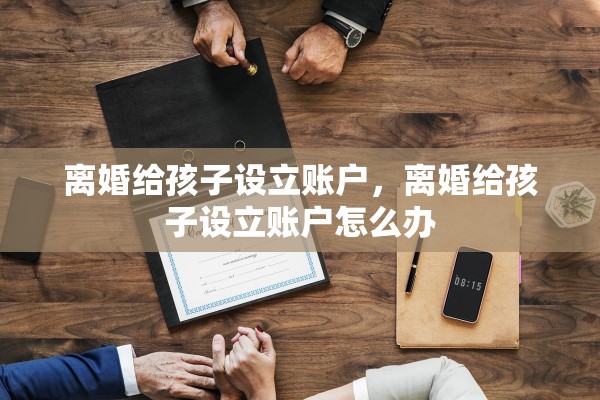 离婚给孩子设立账户，离婚给孩子设立账户怎么办