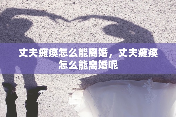 丈夫瘫痪怎么能离婚，丈夫瘫痪怎么能离婚呢