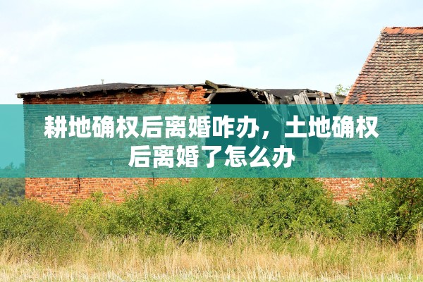 耕地确权后离婚咋办，土地确权后离婚了怎么办