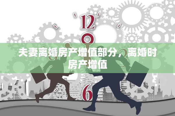 夫妻离婚房产增值部分，离婚时房产增值