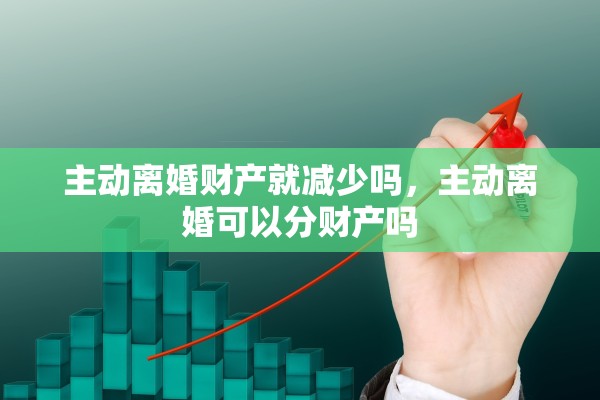 主动离婚财产就减少吗,主动离婚可以分财产吗 主动离婚财产就减少吗,主动离婚可以分财产吗