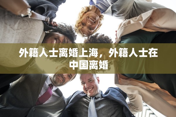 外籍人士离婚上海，外籍人士在中国离婚