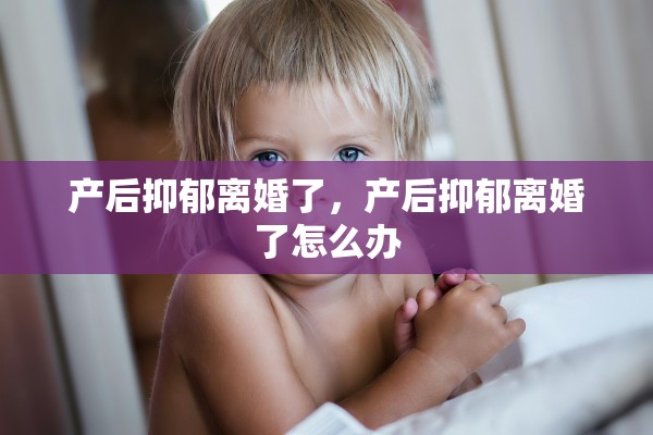 产后抑郁离婚了,产后抑郁离婚了怎么办 产后抑郁离婚了,产后抑郁离婚了怎么办