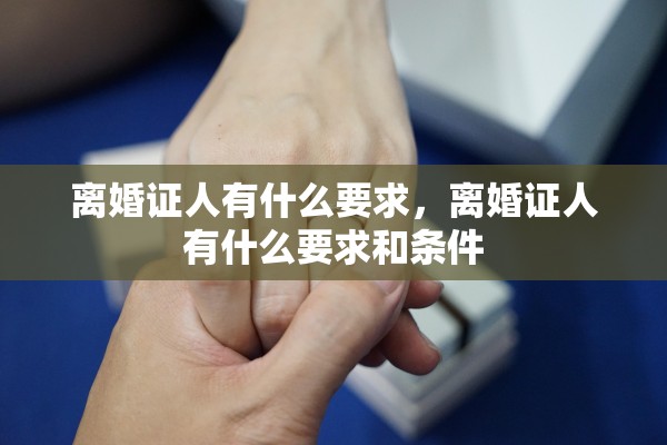 离婚证人有什么要求，离婚证人有什么要求和条件
