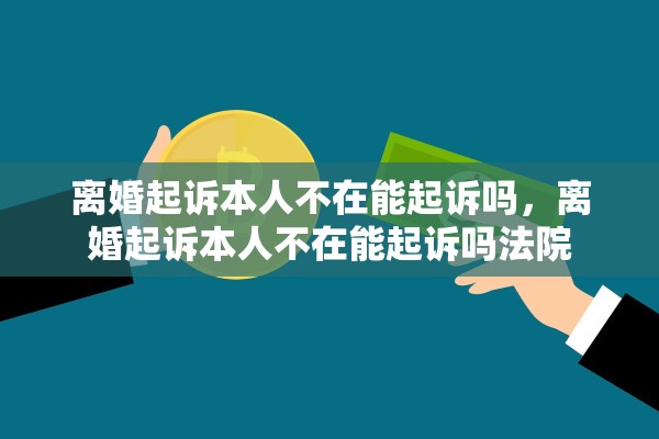 离婚起诉本人不在能起诉吗,离婚起诉本人不在能起诉吗法院 离婚起诉本人不在能起诉吗,离婚起诉本人不在能起诉吗法院