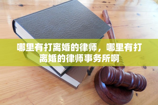 哪里有打离婚的律师,哪里有打离婚的律师事务所啊 哪里有打离婚的律师,哪里有打离婚的律师事务所啊