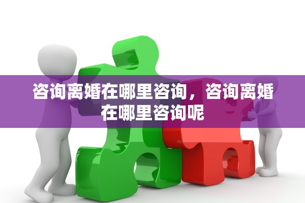 咨询离婚在哪里咨询，咨询离婚在哪里咨询呢