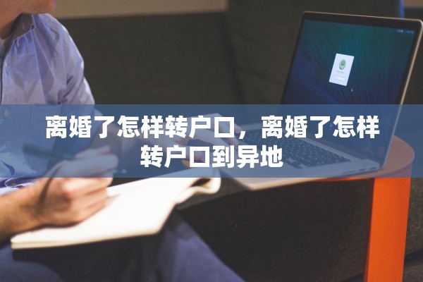 离婚了怎样转户口，离婚了怎样转户口到异地
