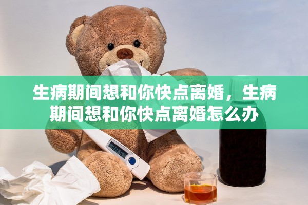 生病期间想和你快点离婚,生病期间想和你快点离婚怎么办 生病期间想和你快点离婚,生病期间想和你快点离婚怎么办