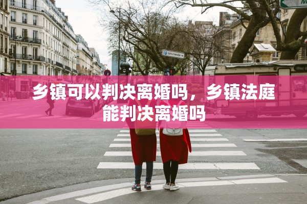 乡镇可以判决离婚吗，乡镇法庭能判决离婚吗