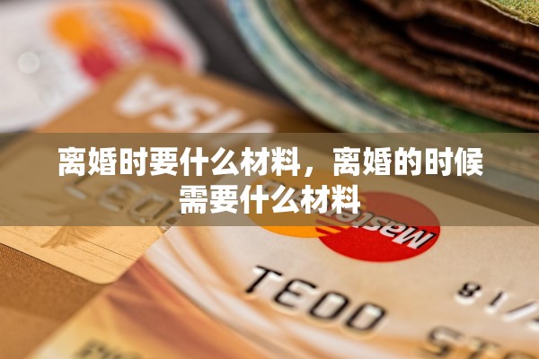 离婚时要什么材料,离婚的时候需要什么材料 离婚时要什么材料,离婚的时候需要什么材料