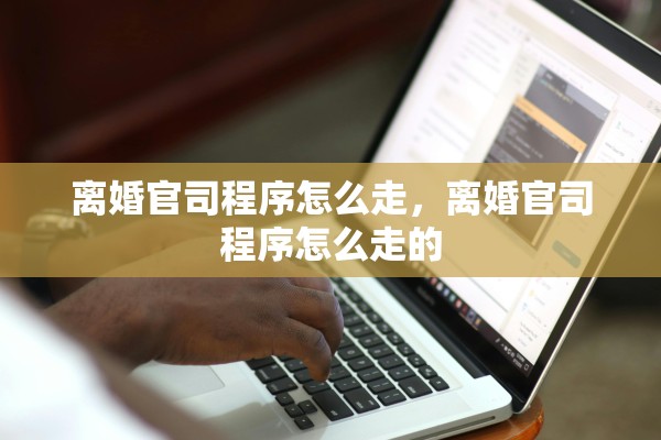 离婚官司程序怎么走,离婚官司程序怎么走的 离婚官司程序怎么走,离婚官司程序怎么走的