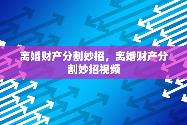 离婚财产分割妙招,离婚财产分割妙招视频 离婚财产分割妙招,离婚财产分割妙招视频