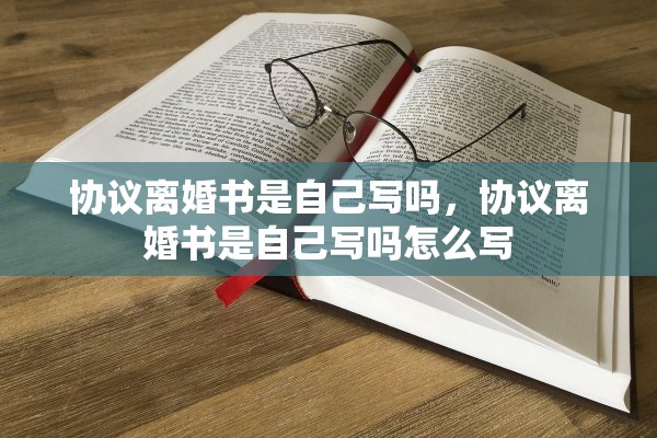 协议离婚书是自己写吗,协议离婚书是自己写吗怎么写 协议离婚书是自己写吗,协议离婚书是自己写吗怎么写