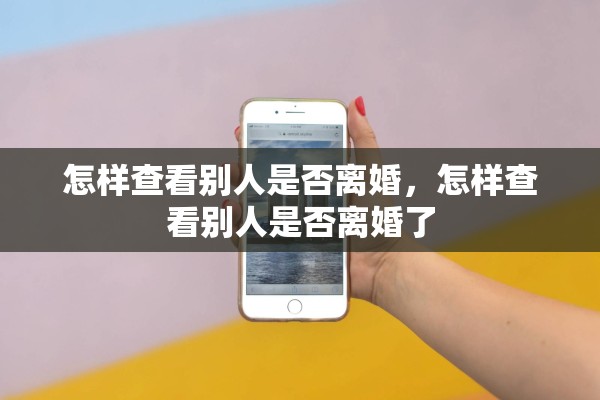 怎样查看别人是否离婚,怎样查看别人是否离婚了 怎样查看别人是否离婚,怎样查看别人是否离婚了