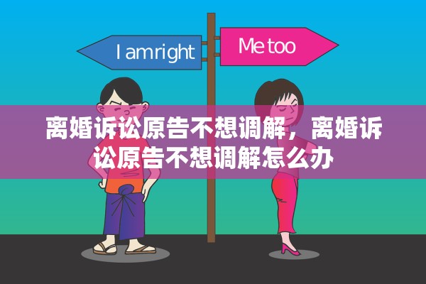 离婚诉讼原告不想调解,离婚诉讼原告不想调解怎么办 离婚诉讼原告不想调解,离婚诉讼原告不想调解怎么办