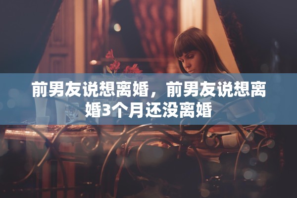 前男友说想离婚，前男友说想离婚3个月还没离婚