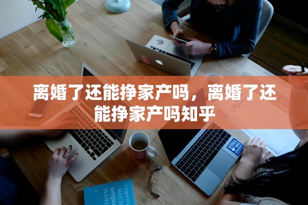 离婚了还能挣家产吗,离婚了还能挣家产吗知乎 离婚了还能挣家产吗,离婚了还能挣家产吗知乎