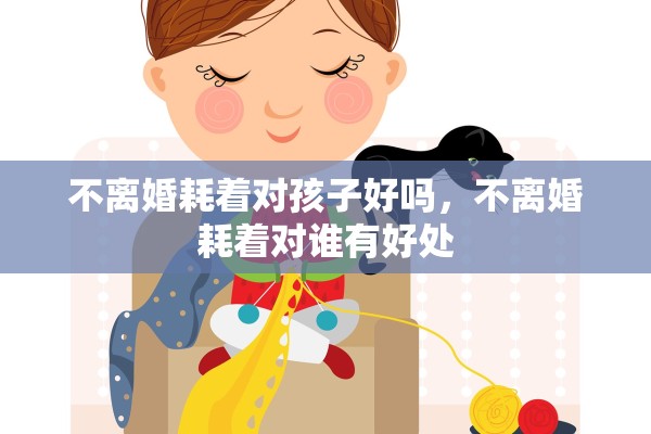 不离婚耗着对孩子好吗,不离婚耗着对谁有好处 不离婚耗着对孩子好吗,不离婚耗着对谁有好处