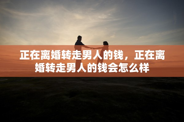 正在离婚转走男人的钱,正在离婚转走男人的钱会怎么样 正在离婚转走男人的钱,正在离婚转走男人的钱会怎么样