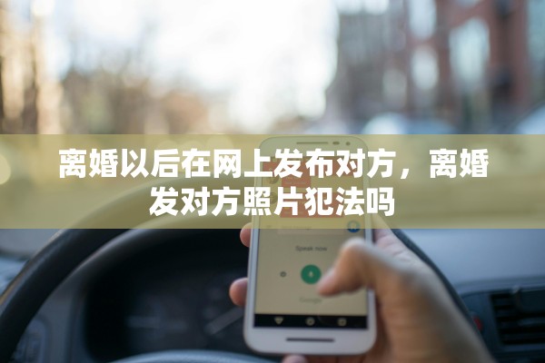 离婚以后在网上发布对方，离婚发对方照片犯法吗