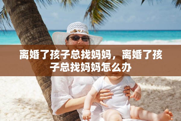 离婚了孩子总找妈妈,离婚了孩子总找妈妈怎么办 离婚了孩子总找妈妈,离婚了孩子总找妈妈怎么办