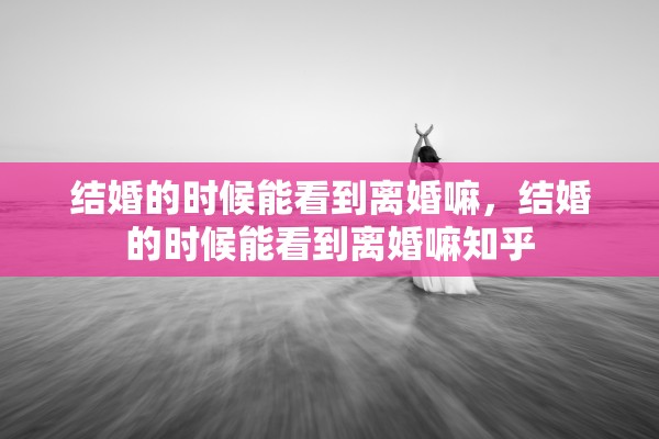 结婚的时候能看到离婚嘛，结婚的时候能看到离婚嘛知乎